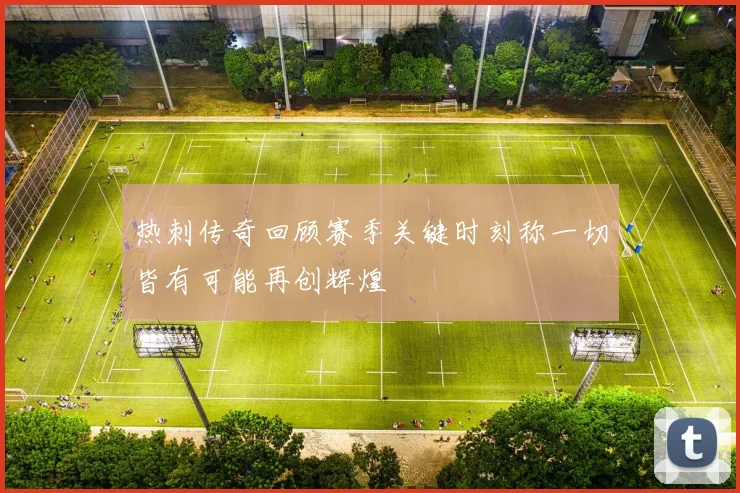热刺传奇回顾赛季关键时刻称一切皆有可能再创辉煌