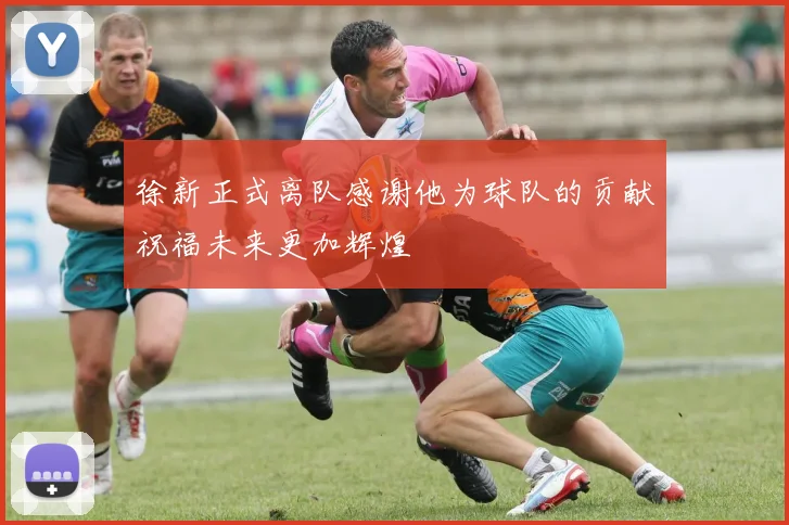 徐新正式离队感谢他为球队的贡献祝福未来更加辉煌