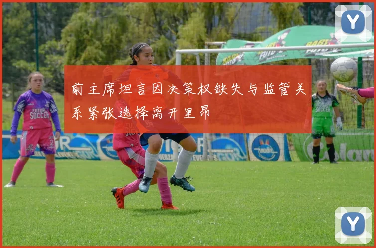 前主席坦言因决策权缺失与监管关系紧张选择离开里昂