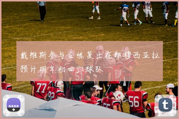 戴维斯参与合练复出在即穆西亚拉预计明年初回归球队