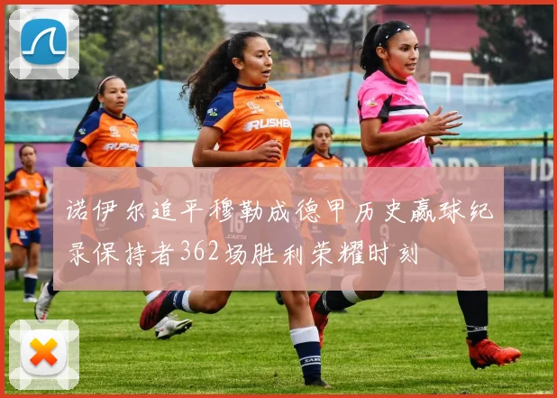 诺伊尔追平穆勒成德甲历史赢球纪录保持者362场胜利荣耀时刻