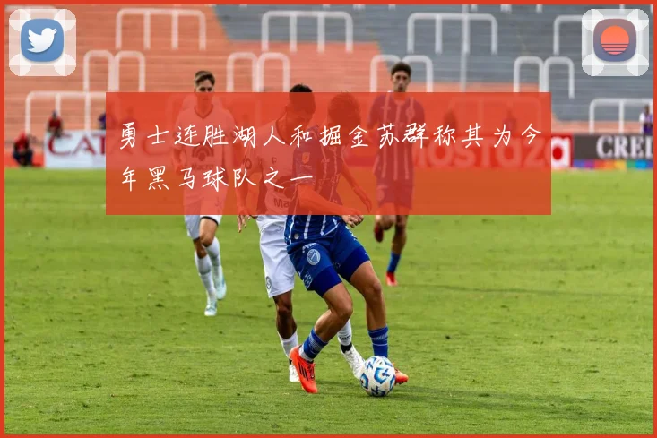 勇士连胜湖人和掘金苏群称其为今年黑马球队之一