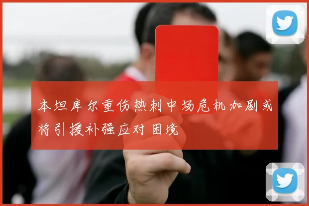 本坦库尔重伤热刺中场危机加剧或将引援补强应对困境