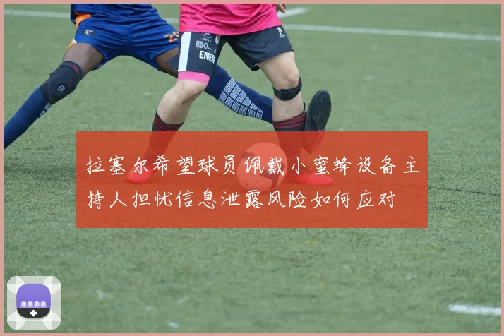 拉塞尔希望球员佩戴小蜜蜂设备主持人担忧信息泄露风险如何应对