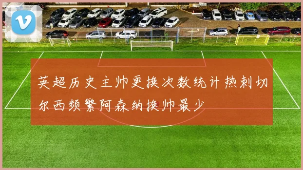 英超历史主帅更换次数统计热刺切尔西频繁阿森纳换帅最少