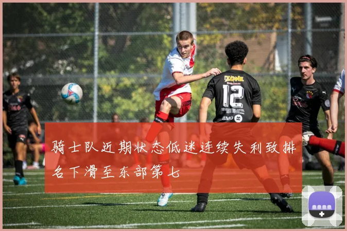 骑士队近期状态低迷连续失利致排名下滑至东部第七