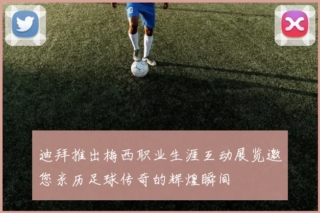 迪拜推出梅西职业生涯互动展览邀您亲历足球传奇的辉煌瞬间