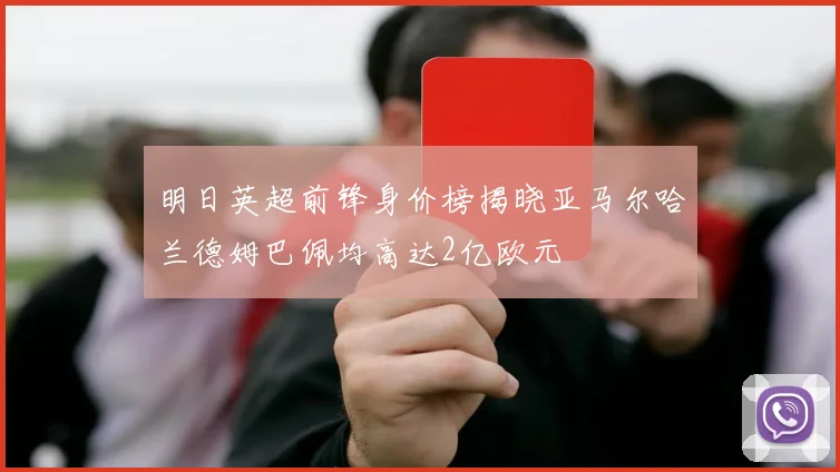 明日英超前锋身价榜揭晓亚马尔哈兰德姆巴佩均高达2亿欧元