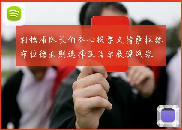 利物浦队长们齐心投票支持萨拉赫布拉德利则选择亚马尔展现风采