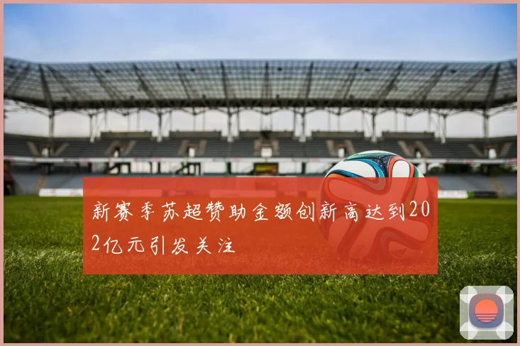 新赛季苏超赞助金额创新高达到202亿元引发关注