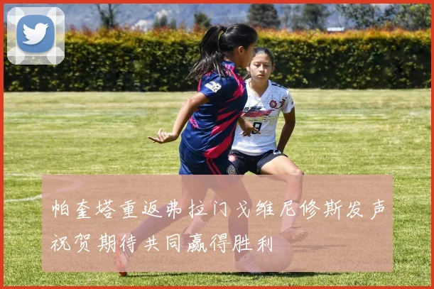 帕奎塔重返弗拉门戈维尼修斯发声祝贺期待共同赢得胜利