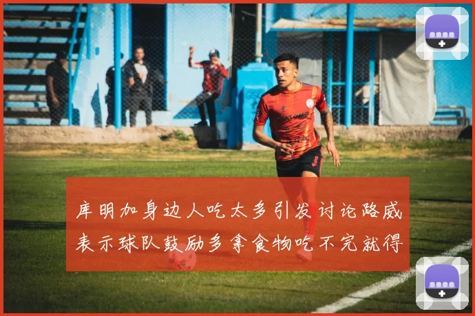 库明加身边人吃太多引发讨论路威表示球队鼓励多拿食物吃不完就得扔掉
