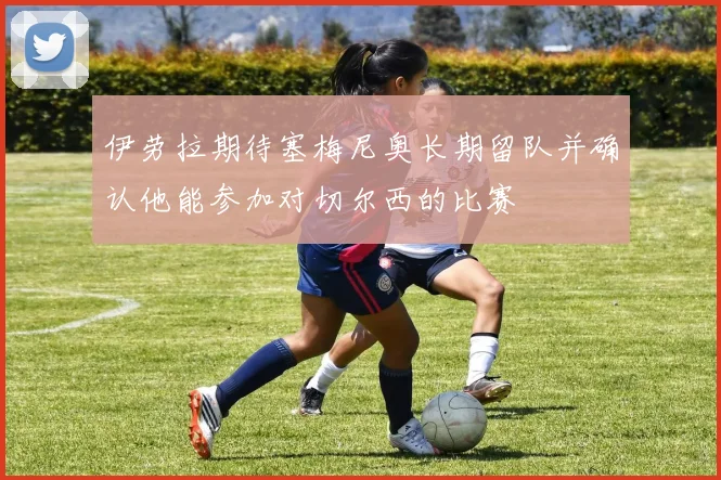 伊劳拉期待塞梅尼奥长期留队并确认他能参加对切尔西的比赛
