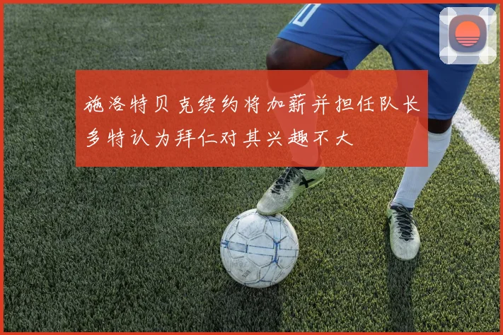 施洛特贝克续约将加薪并担任队长多特认为拜仁对其兴趣不大