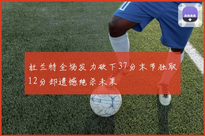 杜兰特全场发力砍下37分末节独取12分却遗憾绝杀未果
