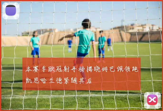 本赛季欧冠射手榜揭晓姆巴佩领跑凯恩哈兰德紧随其后