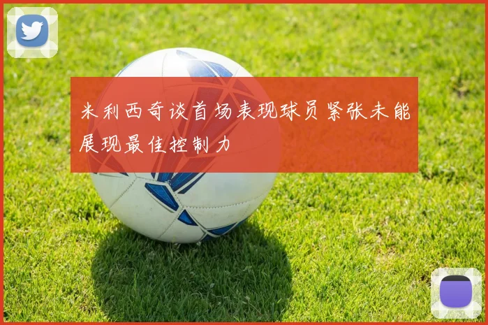 米利西奇谈首场表现球员紧张未能展现最佳控制力