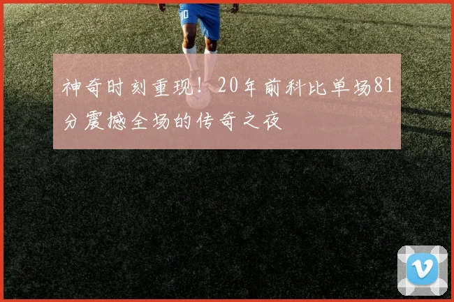 神奇时刻重现！20年前科比单场81分震撼全场的传奇之夜